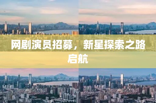 網(wǎng)劇演員招募，新星探索之路啟航