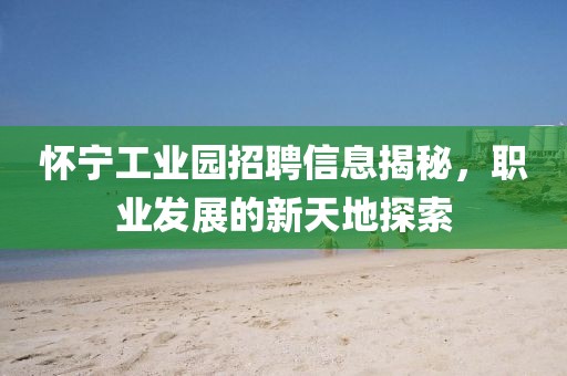 懷寧工業(yè)園招聘信息揭秘，職業(yè)發(fā)展的新天地探索