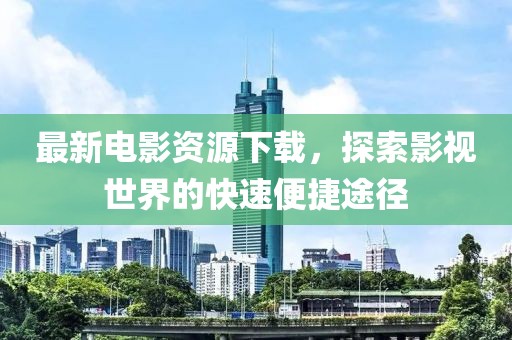 最新電影資源下載，探索影視世界的快速便捷途徑