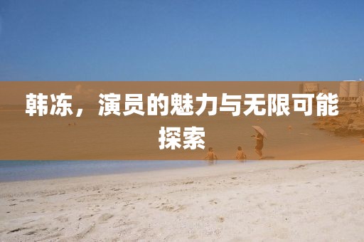 韓凍，演員的魅力與無限可能探索
