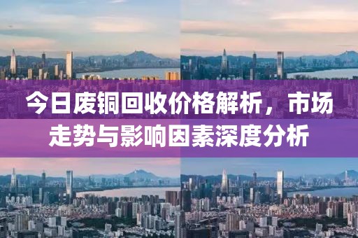 今日廢銅回收價(jià)格解析，市場(chǎng)走勢(shì)與影響因素深度分析