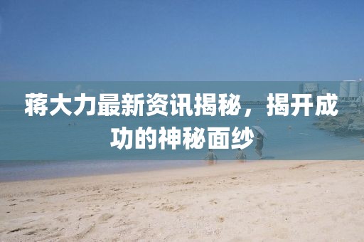 蔣大力最新資訊揭秘，揭開成功的神秘面紗