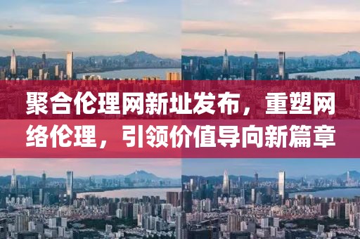聚合倫理網(wǎng)新址發(fā)布，重塑網(wǎng)絡(luò)倫理，引領(lǐng)價(jià)值導(dǎo)向新篇章
