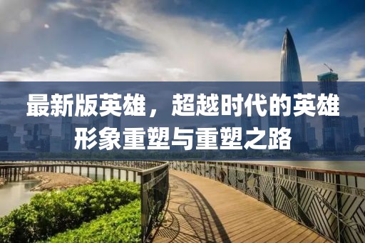 最新版英雄，超越時代的英雄形象重塑與重塑之路