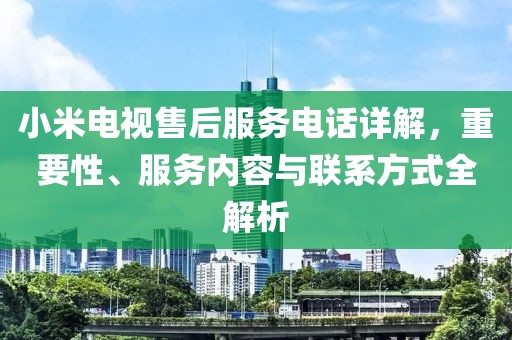 小米電視售后服務電話詳解，重要性、服務內容與聯(lián)系方式全解析