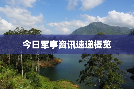 今日軍事資訊速遞概覽