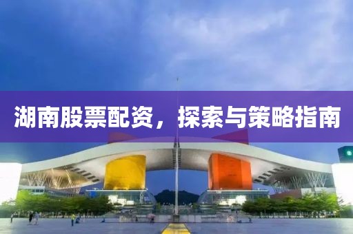 湖南股票配資，探索與策略指南
