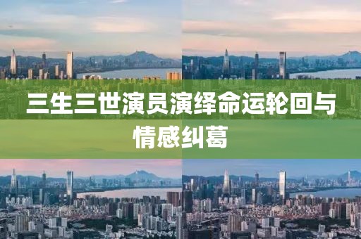 三生三世演員演繹命運輪回與情感糾葛