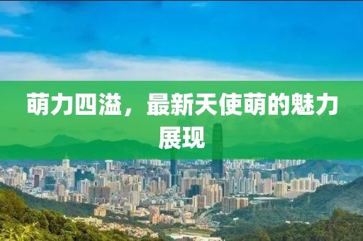 萌力四溢，最新天使萌的魅力展現(xiàn)