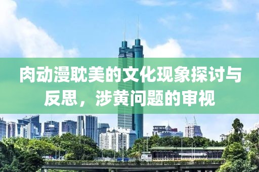 肉動(dòng)漫耽美的文化現(xiàn)象探討與反思，涉黃問(wèn)題的審視