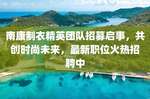 南康制衣精英團隊招募啟事，共創(chuàng)時尚未來，最新職位火熱招聘中