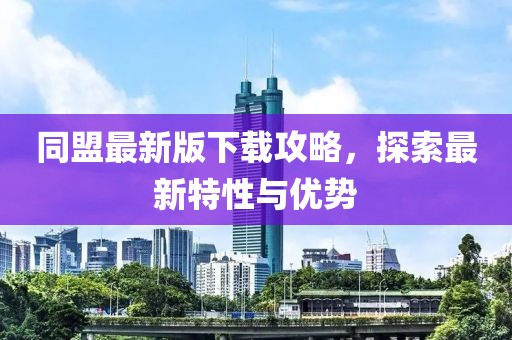 同盟最新版下載攻略，探索最新特性與優(yōu)勢(shì)
