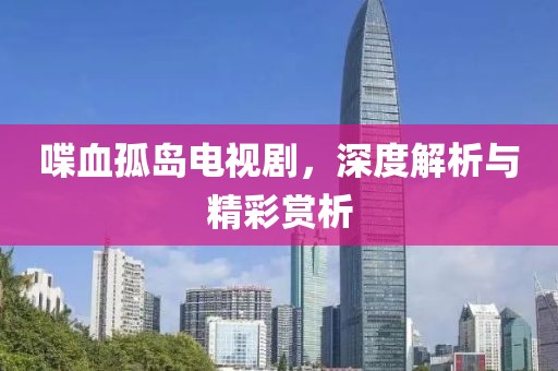 喋血孤島電視劇，深度解析與精彩賞析