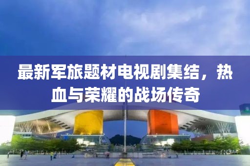 最新軍旅題材電視劇集結(jié)，熱血與榮耀的戰(zhàn)場傳奇