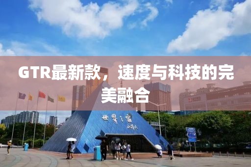 GTR最新款，速度與科技的完美融合