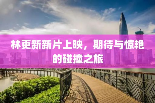 林更新新片上映，期待與驚艷的碰撞之旅