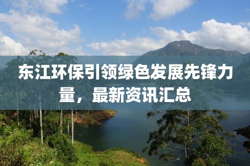 東江環(huán)保引領(lǐng)綠色發(fā)展先鋒力量，最新資訊匯總