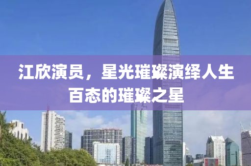 江欣演員，星光璀璨演繹人生百態(tài)的璀璨之星