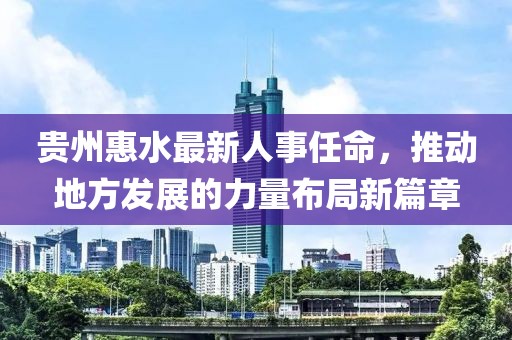 貴州惠水最新人事任命，推動地方發(fā)展的力量布局新篇章