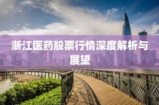 浙江醫(yī)藥股票行情深度解析與展望