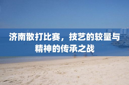 濟南散打比賽，技藝的較量與精神的傳承之戰(zhàn)