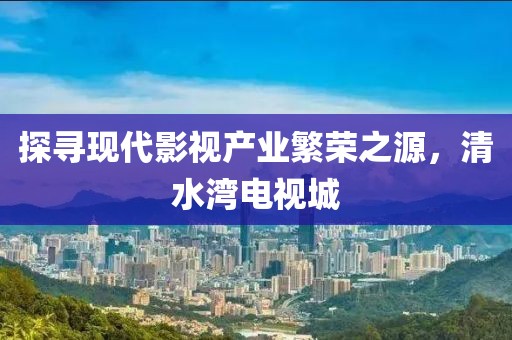 探尋現(xiàn)代影視產(chǎn)業(yè)繁榮之源，清水灣電視城