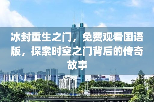 冰封重生之門，免費(fèi)觀看國語版，探索時空之門背后的傳奇故事