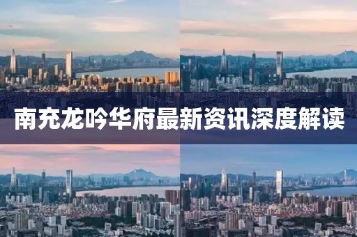 南充龍吟華府最新資訊深度解讀