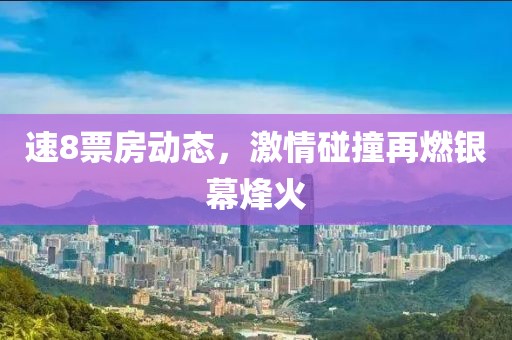 速8票房動態(tài)，激情碰撞再燃銀幕烽火