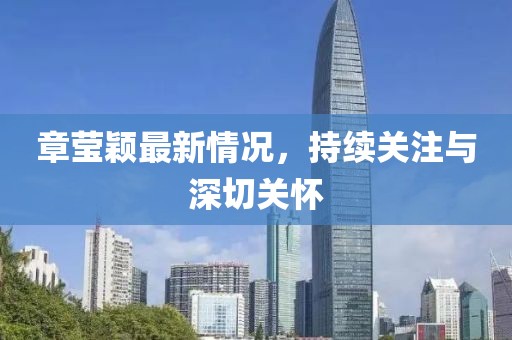 章瑩穎最新情況，持續(xù)關(guān)注與深切關(guān)懷
