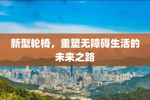 新型輪椅，重塑無障礙生活的未來之路