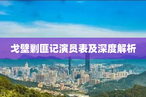 戈壁剿匪記演員表及深度解析