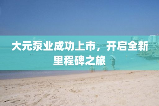 大元泵業(yè)成功上市，開啟全新里程碑之旅