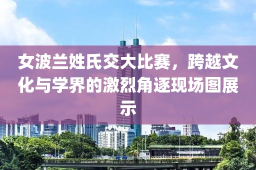 女波蘭姓氏交大比賽，跨越文化與學(xué)界的激烈角逐現(xiàn)場(chǎng)圖展示