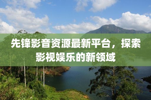 先鋒影音資源最新平臺，探索影視娛樂的新領域