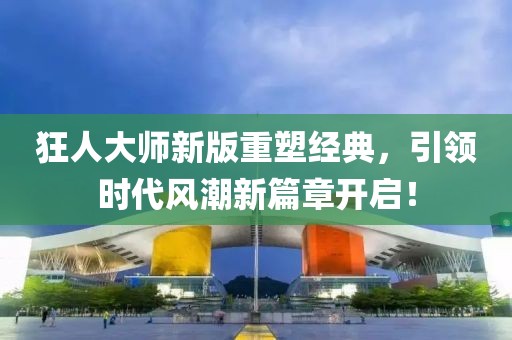狂人大師新版重塑經典，引領時代風潮新篇章開啟！
