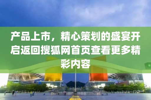 產(chǎn)品上市，精心策劃的盛宴開(kāi)啟返回搜狐網(wǎng)首頁(yè)查看更多精彩內(nèi)容