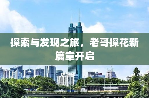 探索與發(fā)現(xiàn)之旅，老哥探花新篇章開(kāi)啟