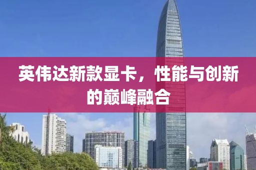 英偉達(dá)新款顯卡，性能與創(chuàng)新的巔峰融合