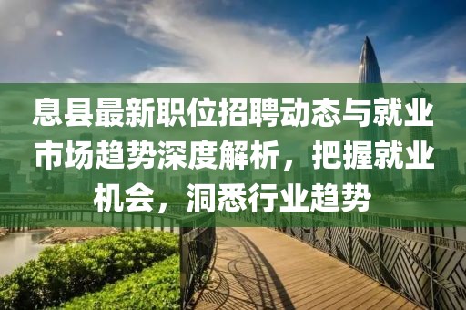 息縣最新職位招聘動(dòng)態(tài)與就業(yè)市場(chǎng)趨勢(shì)深度解析，把握就業(yè)機(jī)會(huì)，洞悉行業(yè)趨勢(shì)
