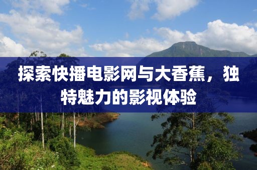 探索快播電影網(wǎng)與大香蕉，獨特魅力的影視體驗