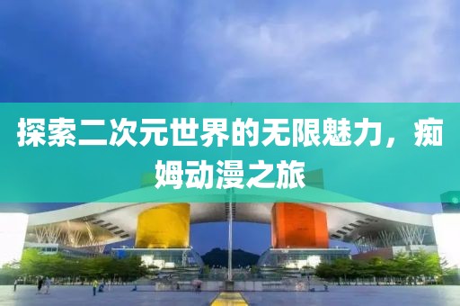探索二次元世界的無限魅力，癡姆動漫之旅