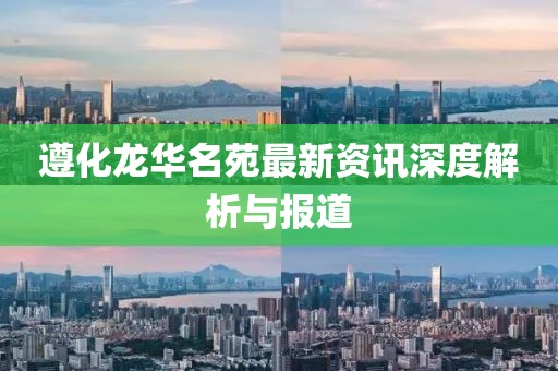 遵化龍華名苑最新資訊深度解析與報(bào)道