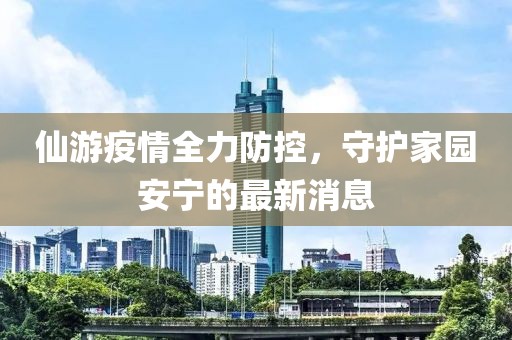 仙游疫情全力防控，守護(hù)家園安寧的最新消息