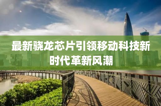 最新驍龍芯片引領(lǐng)移動科技新時代革新風(fēng)潮