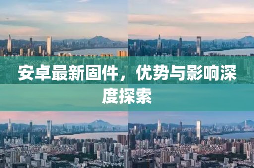 安卓最新固件，優(yōu)勢(shì)與影響深度探索