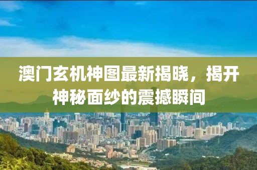 澳門玄機(jī)神圖最新揭曉，揭開神秘面紗的震撼瞬間