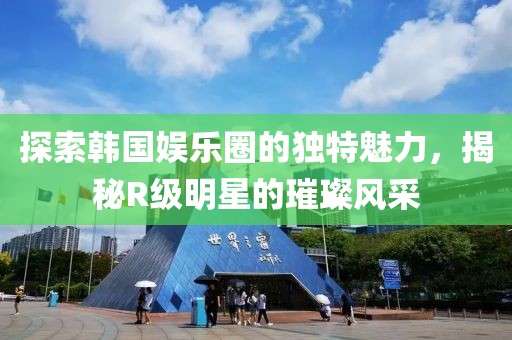 探索韓國娛樂圈的獨特魅力，揭秘R級明星的璀璨風(fēng)采