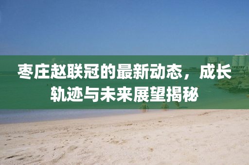 棗莊趙聯(lián)冠的最新動態(tài)，成長軌跡與未來展望揭秘