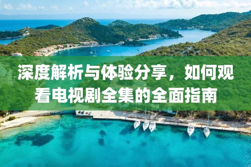深度解析與體驗分享，如何觀看電視劇全集的全面指南